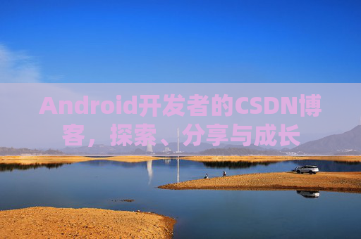 Android开发者的CSDN博客,探索、分享与成长